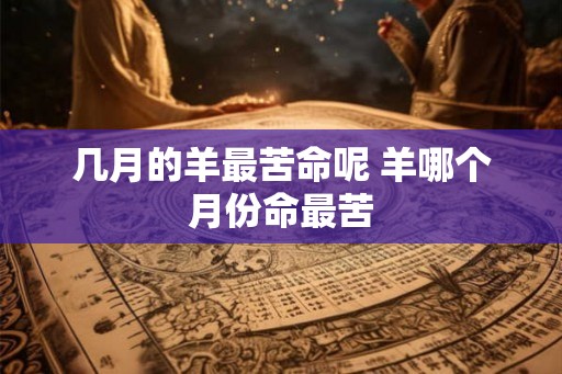 几月的羊最苦命呢 羊哪个月份命最苦