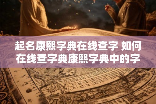 起名康熙字典在线查字 如何在线查字典康熙字典中的字
