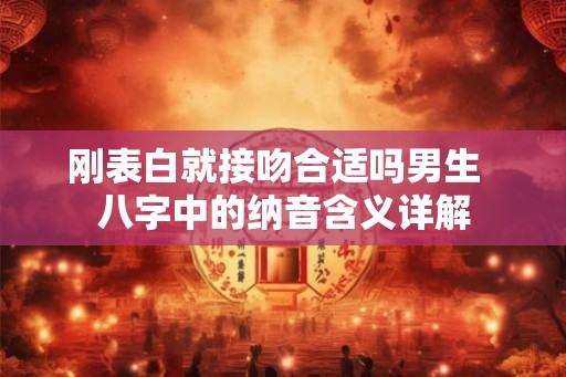 刚表白就接吻合适吗男生  八字中的纳音含义详解