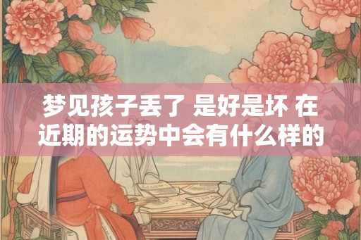 梦见孩子丢了 是好是坏 在近期的运势中会有什么样的变化 梦见孩子丢了 是好是坏 在近期的运势中会有什么样的变化
