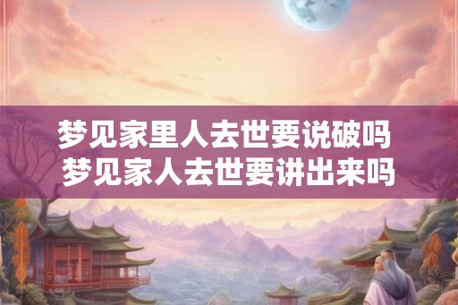 梦见家里人去世要说破吗 梦见家人去世要讲出来吗 梦见家里人去世要说破吗 梦见家人去世要讲出来吗