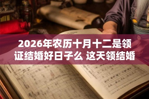 2026年农历十月十二是领证结婚好日子么 这天领结婚证好不好