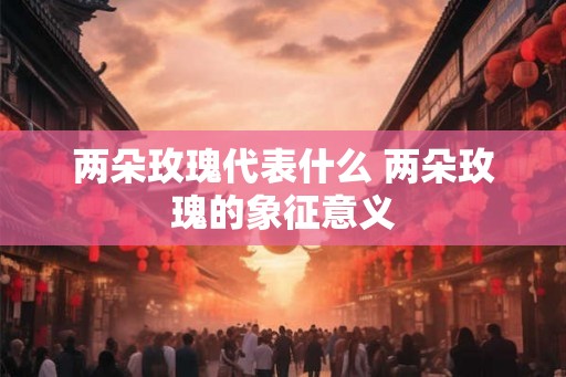 两朵玫瑰代表什么 两朵玫瑰的象征意义