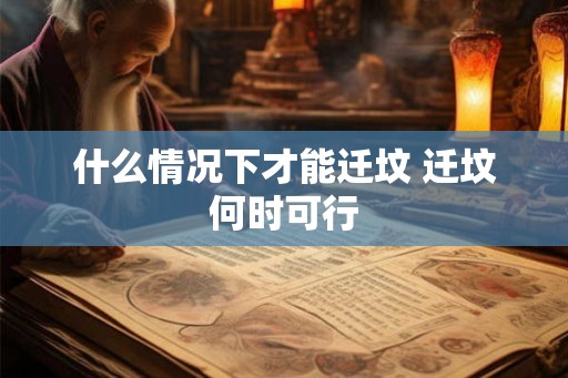 什么情况下才能迁坟 迁坟何时可行