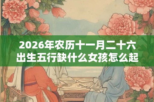 2026年农历十一月二十六出生五行缺什么女孩怎么起名