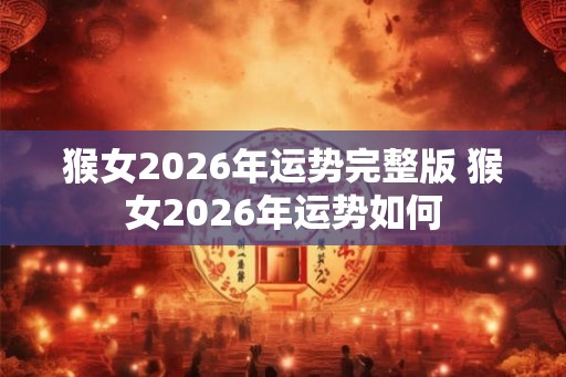 猴女2026年运势完整版 猴女2026年运势如何