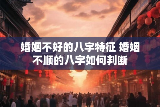 婚姻不好的八字特征 婚姻不顺的八字如何判断