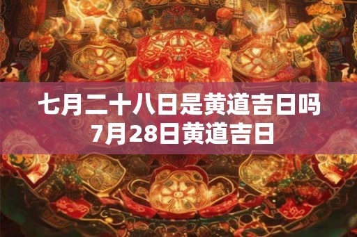 七月二十八日是黄道吉日吗 7月28日黄道吉日