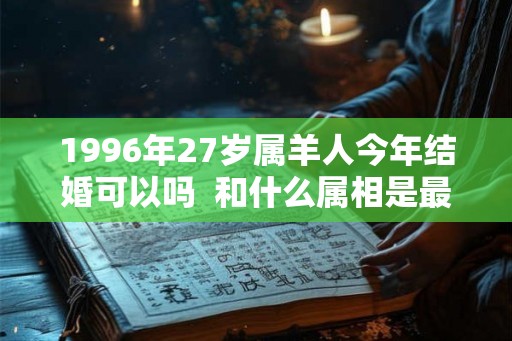 1996年27岁属羊人今年结婚可以吗  和什么属相是最佳婚配