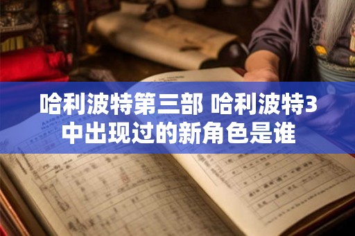哈利波特第三部 哈利波特3中出现过的新角色是谁