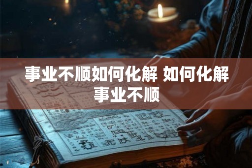 事业不顺如何化解 如何化解事业不顺