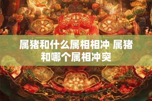 属猪和什么属相相冲 属猪和哪个属相冲突