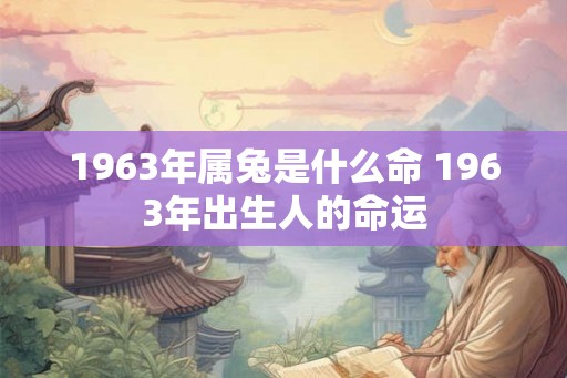1963年属兔是什么命 1963年出生人的命运