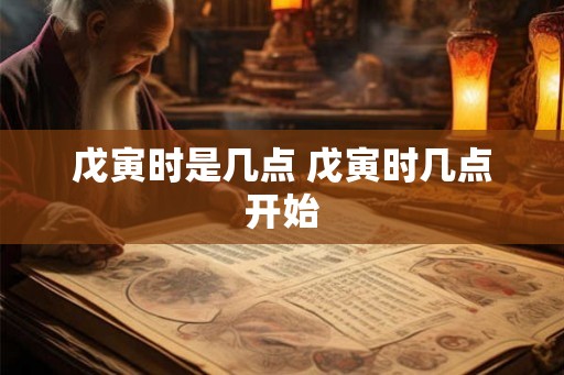 戊寅时是几点 戊寅时几点开始