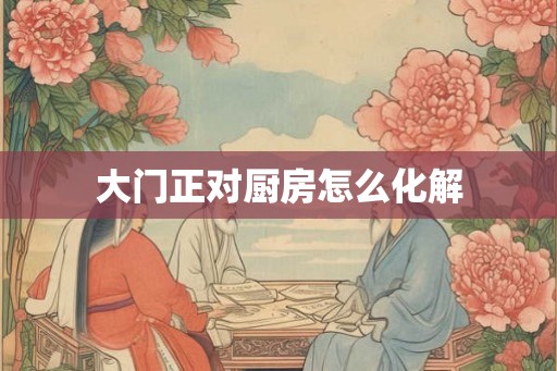 大门正对厨房怎么化解 大门正对厨房怎么化解