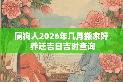 属狗人2026年几月搬家好 乔迁吉日吉时查询