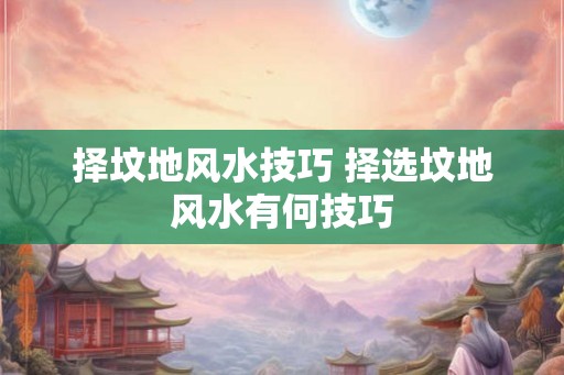 择坟地风水技巧 择选坟地风水有何技巧