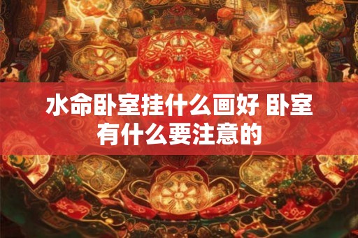 水命卧室挂什么画好 卧室有什么要注意的