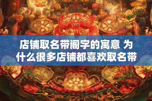 店铺取名带阁字的寓意 为什么很多店铺都喜欢取名带有阁字呢