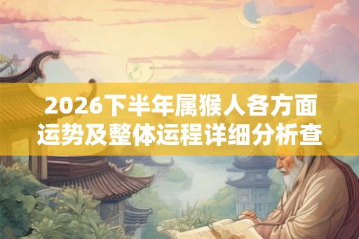 2026下半年属猴人各方面运势及整体运程详细分析查询 2026下半年属猴人各方面运势及整体运程详细分析查询