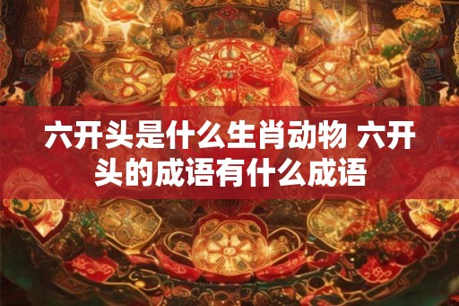 六开头是什么生肖动物 六开头的成语有什么成语