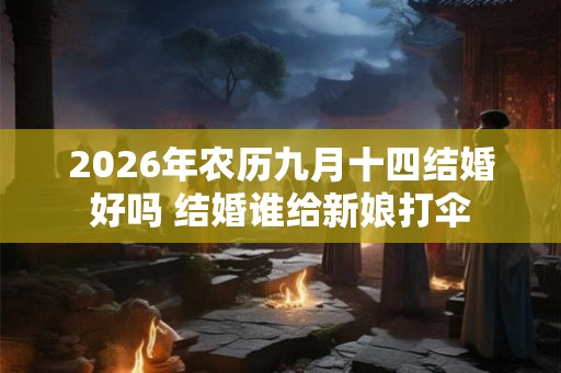 2026年农历九月十四结婚好吗 结婚谁给新娘打伞