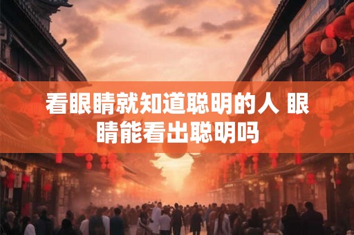 看眼睛就知道聪明的人 眼睛能看出聪明吗