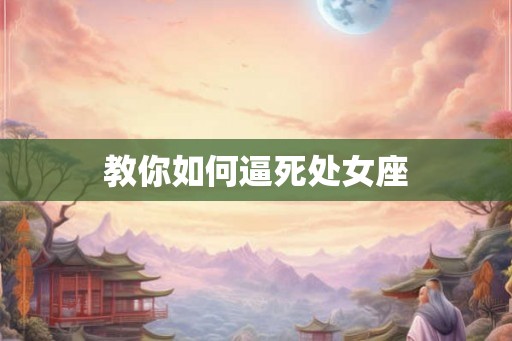 教你如何逼死处女座 教你如何逼死处女座