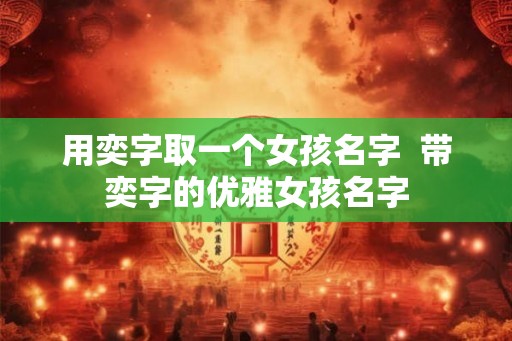 用奕字取一个女孩名字  带奕字的优雅女孩名字