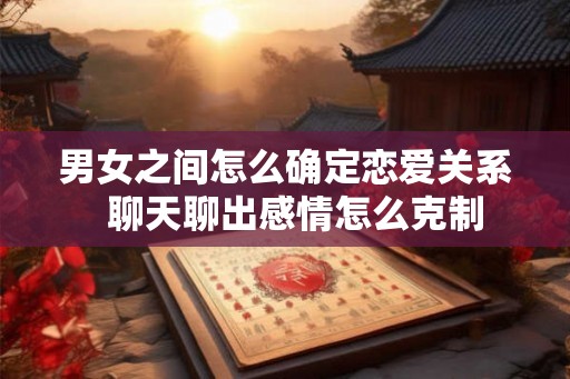 男女之间怎么确定恋爱关系  聊天聊出感情怎么克制