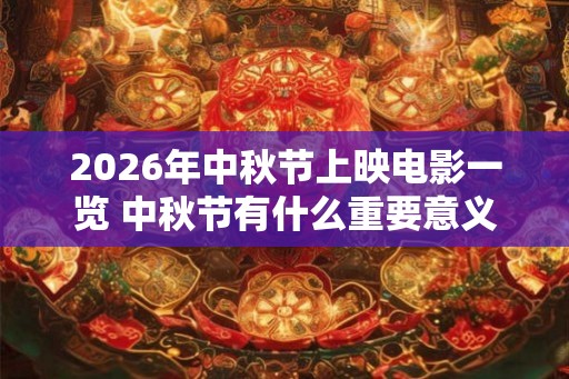 2026年中秋节上映电影一览 中秋节有什么重要意义 2026年中秋节上映电影一览 中秋节有什么重要意义