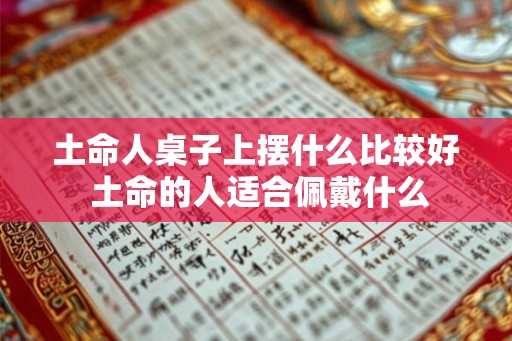 土命人桌子上摆什么比较好 土命的人适合佩戴什么
