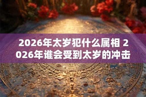 2026年太岁犯什么属相 2026年谁会受到太岁的冲击