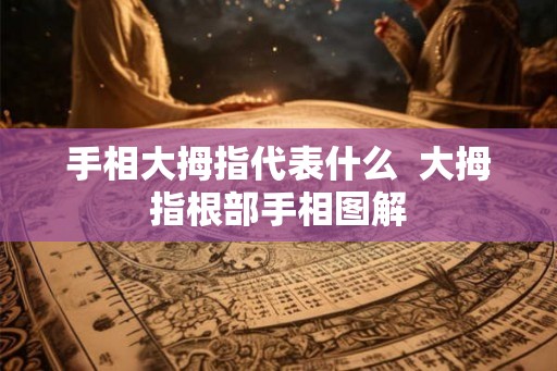 手相大拇指代表什么 大拇指根部手相图解 手相大拇指代表什么 大拇指根部手相图解