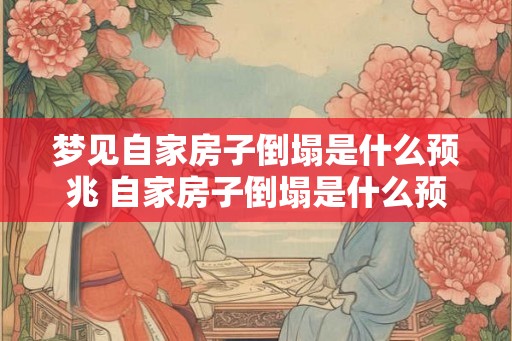 梦见自家房子倒塌是什么预兆 自家房子倒塌是什么预兆
