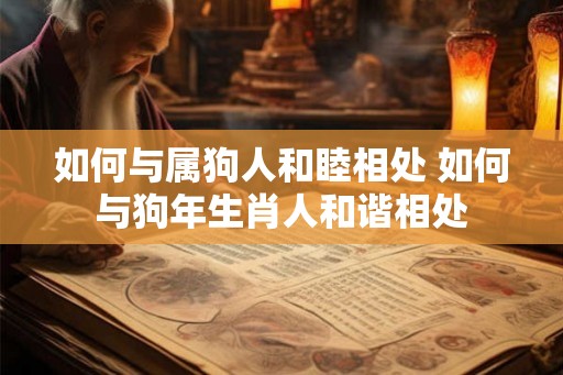 如何与属狗人和睦相处 如何与狗年生肖人和谐相处 如何与属狗人和睦相处 如何与狗年生肖人和谐相处