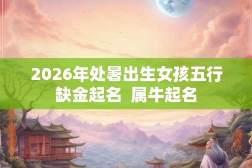 2026年处暑出生女孩五行缺金起名  属牛起名