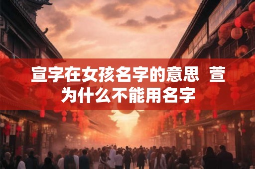 宣字在女孩名字的意思 萱为什么不能用名字 宣字在女孩名字的意思 萱为什么不能用名字