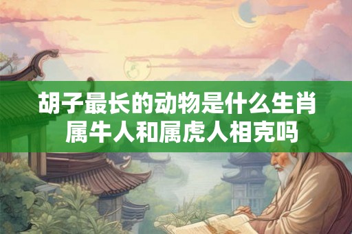 胡子最长的动物是什么生肖  属牛人和属虎人相克吗