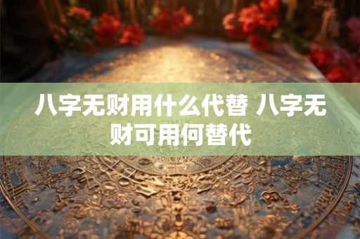 八字无财用什么代替 八字无财可用何替代