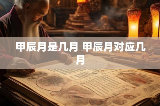 甲辰月是几月 甲辰月对应几月 甲辰月是几月 甲辰月对应几月