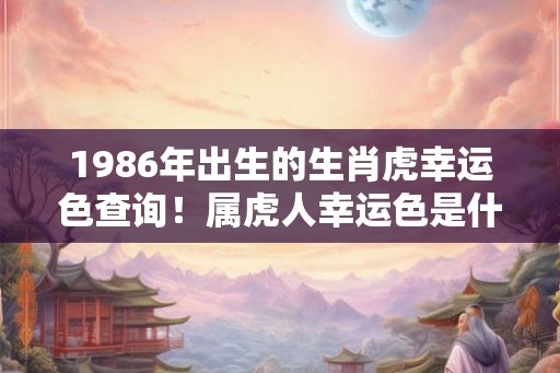 1986年出生的生肖虎幸运色查询!属虎人幸运色是什么 1986年出生的生肖虎幸运色查询!属虎人幸运色是什么