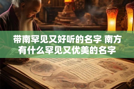 带南罕见又好听的名字 南方有什么罕见又优美的名字 带南罕见又好听的名字 南方有什么罕见又优美的名字