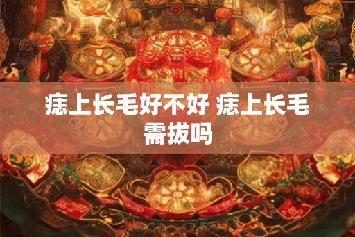 痣上长毛好不好 痣上长毛需拔吗