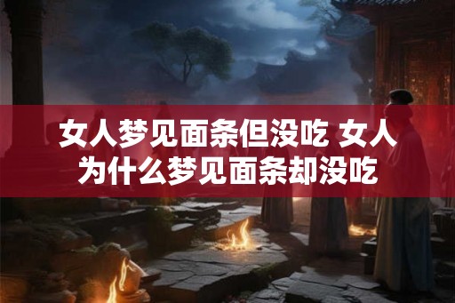 女人梦见面条但没吃 女人为什么梦见面条却没吃