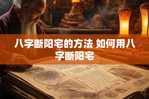 八字断阳宅的方法 如何用八字断阳宅 八字断阳宅的方法 如何用八字断阳宅