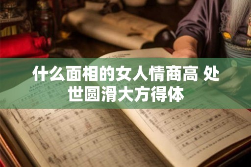 什么面相的女人情商高 处世圆滑大方得体 什么面相的女人情商高 处世圆滑大方得体