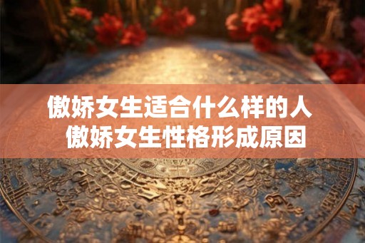 傲娇女生适合什么样的人  傲娇女生性格形成原因