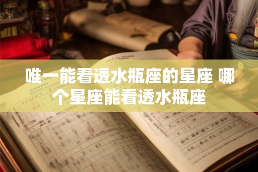 唯一能看透水瓶座的星座 哪个星座能看透水瓶座