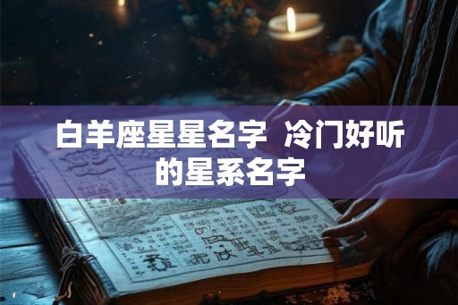 白羊座星星名字 冷门好听的星系名字 白羊座星星名字 冷门好听的星系名字